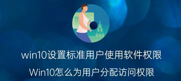 win10设置标准用户使用软件权限 Win10怎么为用户分配访问权限？